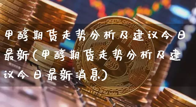 甲醇期货走势分析及建议今日最新(甲醇期货走势分析及建议今日最新消息)_https://www.czytfl.com_期货走势_第1张