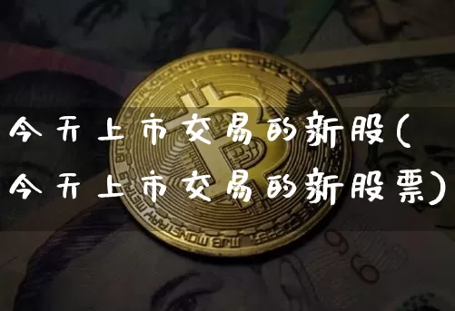 今天上市交易的新股(今天上市交易的新股票)_https://www.czytfl.com_期货价格_第1张