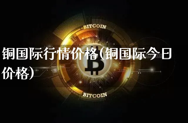 铜国际行情价格(铜国际今日价格)_https://www.czytfl.com_期货行情_第1张