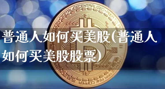 普通人如何买美股(普通人如何买美股股票)_https://www.czytfl.com_期货走势_第1张
