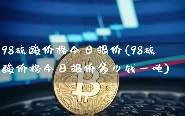 98硫酸价格今日报价(98硫酸价格今日报价多少钱一吨)_https://www.czytfl.com_期货价格_第1张