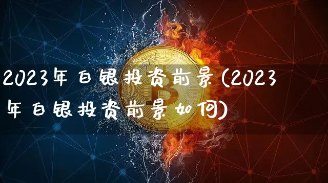 2023年白银投资前景(2023年白银投资前景如何)_https://www.czytfl.com_期货价格_第1张