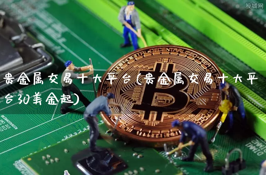 贵金属交易十大平台(贵金属交易十大平台30美金起)_https://www.czytfl.com_期货行情_第1张