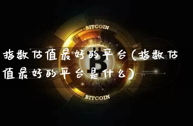 指数估值最好的平台(指数估值最好的平台是什么)_https://www.czytfl.com_期货行情_第1张