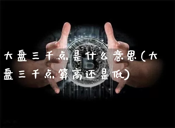 大盘三千点是什么意思(大盘三千点算高还是低)_https://www.czytfl.com_期货走势_第1张