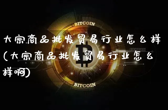 大宗商品批发贸易行业怎么样(大宗商品批发贸易行业怎么样啊)_https://www.czytfl.com_期货价格_第1张