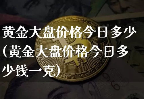 黄金大盘价格今日多少(黄金大盘价格今日多少钱一克)_https://www.czytfl.com_期货行情_第1张