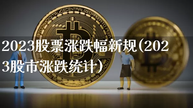 2023股票涨跌幅新规(2023股市涨跌统计)_https://www.czytfl.com_期货_第1张