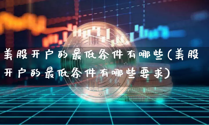 美股开户的最低条件有哪些(美股开户的最低条件有哪些要求)_https://www.czytfl.com_期货价格_第1张