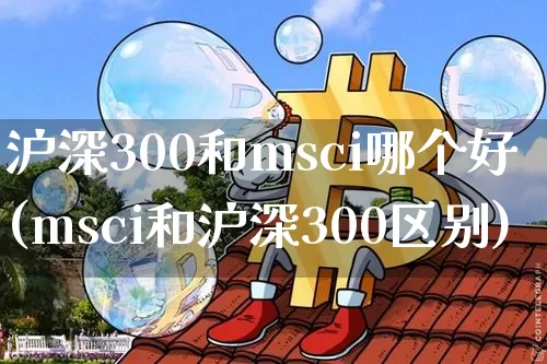沪深300和msci哪个好(msci和沪深300区别)_https://www.czytfl.com_期货_第1张