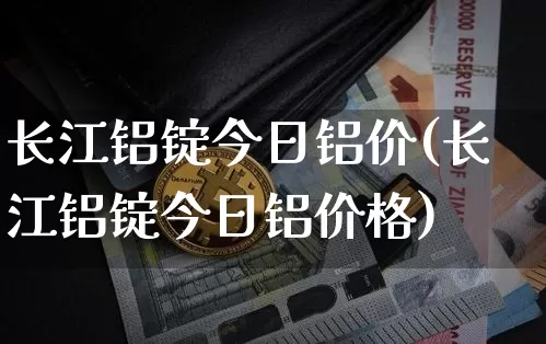 长江铝锭今日铝价(长江铝锭今日铝价格)_https://www.czytfl.com_期货行情_第1张