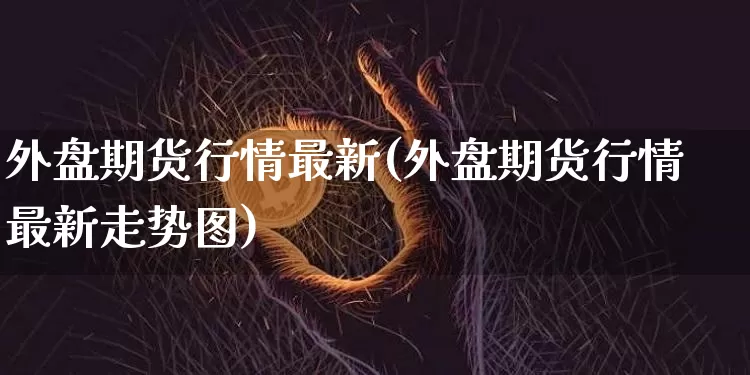 外盘期货行情最新(外盘期货行情最新走势图)_https://www.czytfl.com_期货走势_第1张