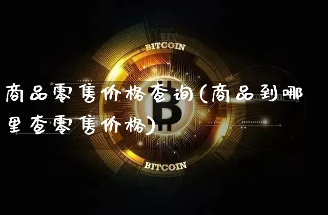 商品零售价格查询(商品到哪里查零售价格)_https://www.czytfl.com_期货价格_第1张