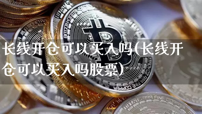 长线开仓可以买入吗(长线开仓可以买入吗股票)_https://www.czytfl.com_期货价格_第1张