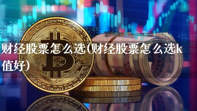 财经股票怎么选(财经股票怎么选k值好)_https://www.czytfl.com_期货价格_第1张