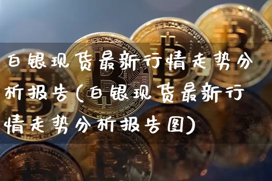 白银现货最新行情走势分析报告(白银现货最新行情走势分析报告图)_https://www.czytfl.com_期货行情_第1张