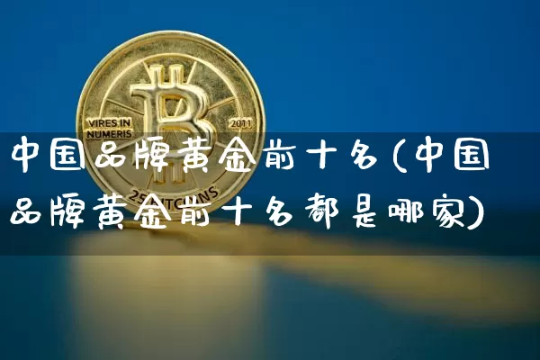 中国品牌黄金前十名(中国品牌黄金前十名都是哪家)_https://www.czytfl.com_期货行情_第1张