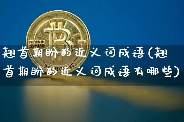翘首期盼的近义词成语(翘首期盼的近义词成语有哪些)_https://www.czytfl.com_期货_第1张