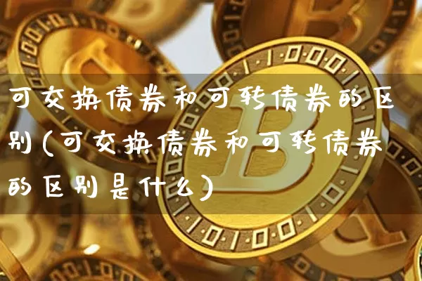 可交换债券和可转债券的区别(可交换债券和可转债券的区别是什么)_https://www.czytfl.com_期货_第1张