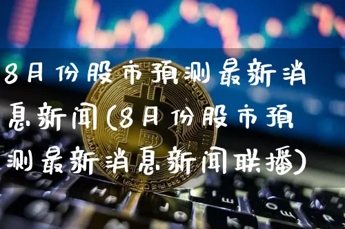 8月份股市预测最新消息新闻(8月份股市预测最新消息新闻联播)_https://www.czytfl.com_期货价格_第1张