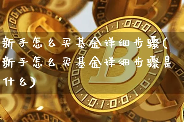 新手怎么买基金详细步骤(新手怎么买基金详细步骤是什么)_https://www.czytfl.com_期货价格_第1张