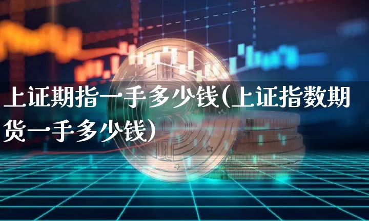 上证期指一手多少钱(上证指数期货一手多少钱)_https://www.czytfl.com_期货行情_第1张