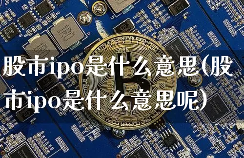股市ipo是什么意思(股市ipo是什么意思呢)_https://www.czytfl.com_期货价格_第1张