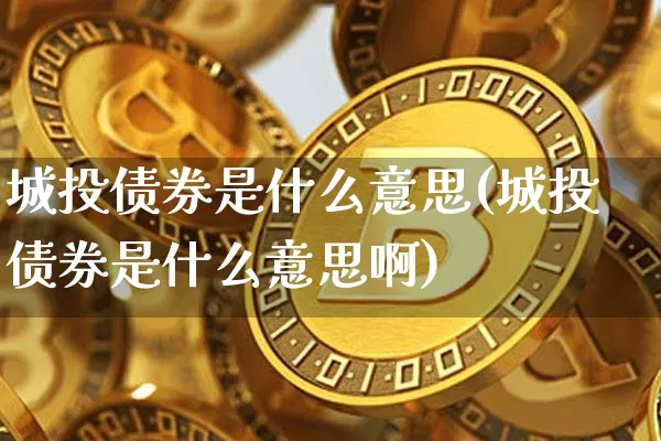 城投债券是什么意思(城投债券是什么意思啊)_https://www.czytfl.com_期货行情_第1张