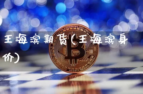 王海滨期货(王海滨身价)_https://www.czytfl.com_期货走势_第1张