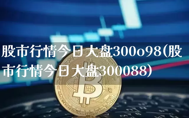 股市行情今日大盘300o98(股市行情今日大盘300088)_https://www.czytfl.com_期货走势_第1张