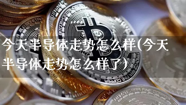 今天半导体走势怎么样(今天半导体走势怎么样了)_https://www.czytfl.com_期货_第1张