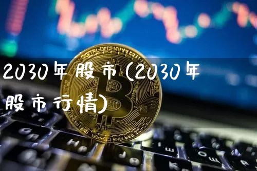 2030年股市(2030年股市行情)_https://www.czytfl.com_期货价格_第1张