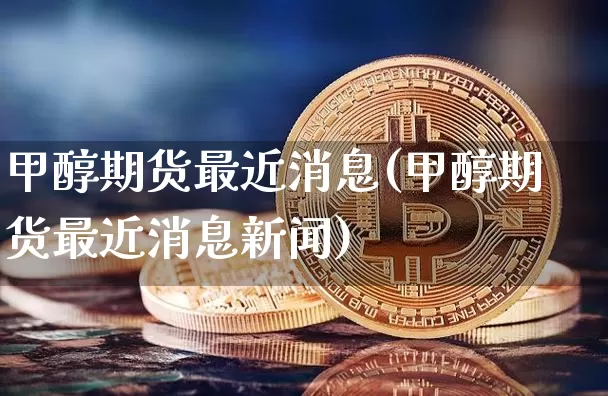 甲醇期货最近消息(甲醇期货最近消息新闻)_https://www.czytfl.com_期货走势_第1张