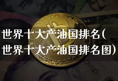 世界十大产油国排名(世界十大产油国排名图)_https://www.czytfl.com_期货行情_第1张
