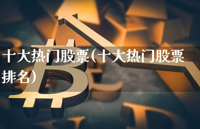 十大热门股票(十大热门股票排名)_https://www.czytfl.com_期货行情_第1张