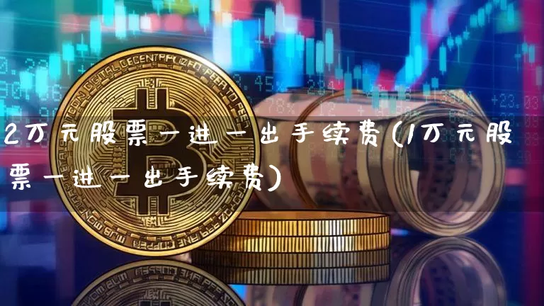 2万元股票一进一出手续费(1万元股票一进一出手续费)_https://www.czytfl.com_期货走势_第1张