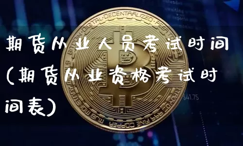 期货从业人员考试时间(期货从业资格考试时间表)_https://www.czytfl.com_期货_第1张