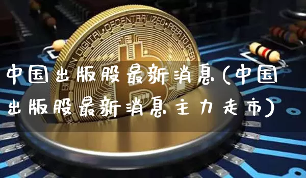 中国出版股最新消息(中国出版股最新消息主力走市)_https://www.czytfl.com_期货_第1张