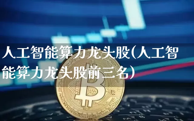 人工智能算力龙头股(人工智能算力龙头股前三名)_https://www.czytfl.com_期货价格_第1张