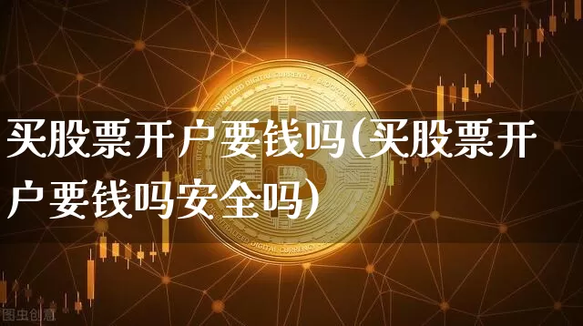 买股票开户要钱吗(买股票开户要钱吗安全吗)_https://www.czytfl.com_期货走势_第1张