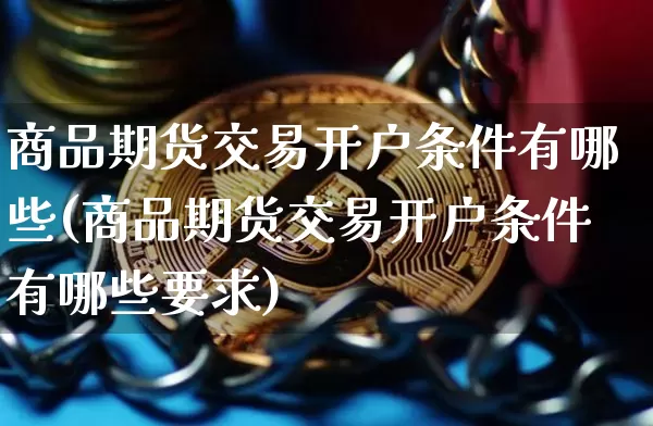 商品期货交易开户条件有哪些(商品期货交易开户条件有哪些要求)_https://www.czytfl.com_期货行情_第1张