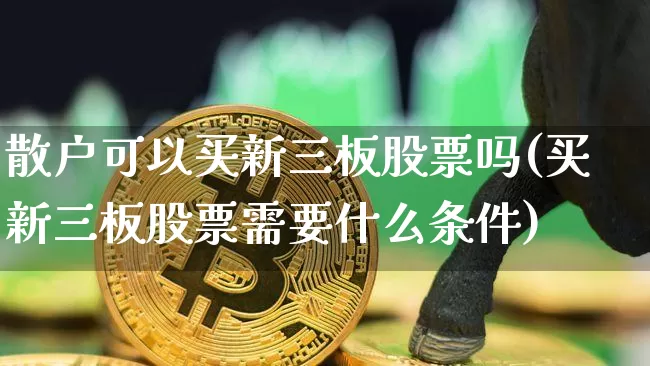 散户可以买新三板股票吗(买新三板股票需要什么条件)_https://www.czytfl.com_期货走势_第1张