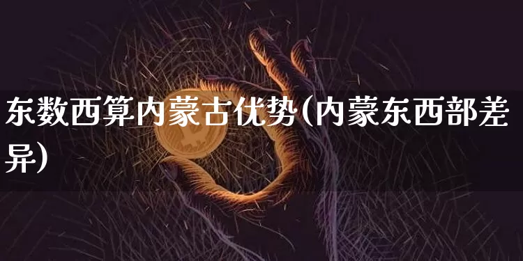 东数西算内蒙古优势(内蒙东西部差异)_https://www.czytfl.com_期货走势_第1张