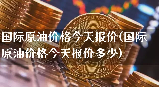 国际原油价格今天报价(国际原油价格今天报价多少)_https://www.czytfl.com_期货_第1张