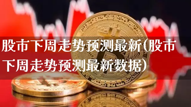 股市下周走势预测最新(股市下周走势预测最新数据)_https://www.czytfl.com_期货行情_第1张