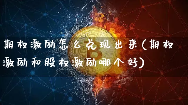 期权激励怎么兑现出来(期权激励和股权激励哪个好)_https://www.czytfl.com_期货价格_第1张