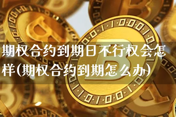 期权合约到期日不行权会怎样(期权合约到期怎么办)_https://www.czytfl.com_期货价格_第1张