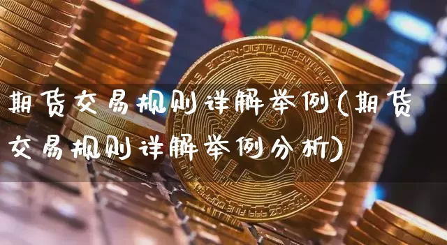 期货交易规则详解举例(期货交易规则详解举例分析)_https://www.czytfl.com_期货行情_第1张