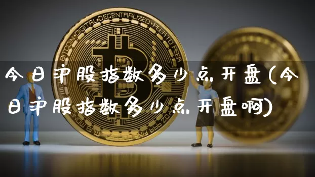 今日沪股指数多少点开盘(今日沪股指数多少点开盘啊)_https://www.czytfl.com_期货走势_第1张