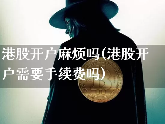 港股开户麻烦吗(港股开户需要手续费吗)_https://www.czytfl.com_期货价格_第1张